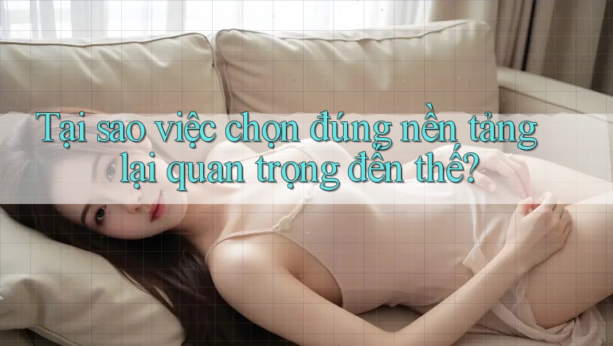 Tại sao việc chọn đúng nền tảng lại quan trọng đến thế?