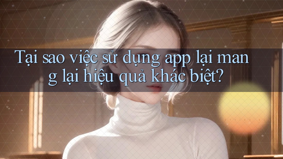 Tại sao việc sử dụng app lại mang lại hiệu quả khác biệt?