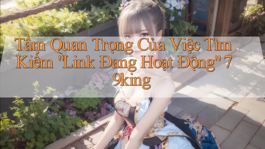 Tầm Quan Trọng Của Việc Tìm Kiếm “Link Đang Hoạt Động” 79king