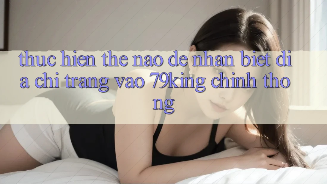 Thực hiện Thế Nào Để Nhận Biết Địa chỉ trang Vào 79king Chính Thống? Thực hiện Thế Nào Để Nhận Biết Địa chỉ trang Vào 79king Chính Thống?