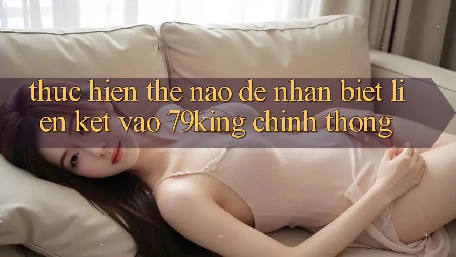 Thực hiện Thế Nào Để Nhận Biết Liên kết Vào 79king Chính Thống? Thực hiện Thế Nào Để Nhận Biết Liên kết Vào 79king Chính Thống?