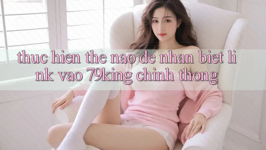 Thực hiện Thế Nào Để Nhận Biết Link Vào 79king Chính Thống? Thực hiện Thế Nào Để Nhận Biết Link Vào 79king Chính Thống?