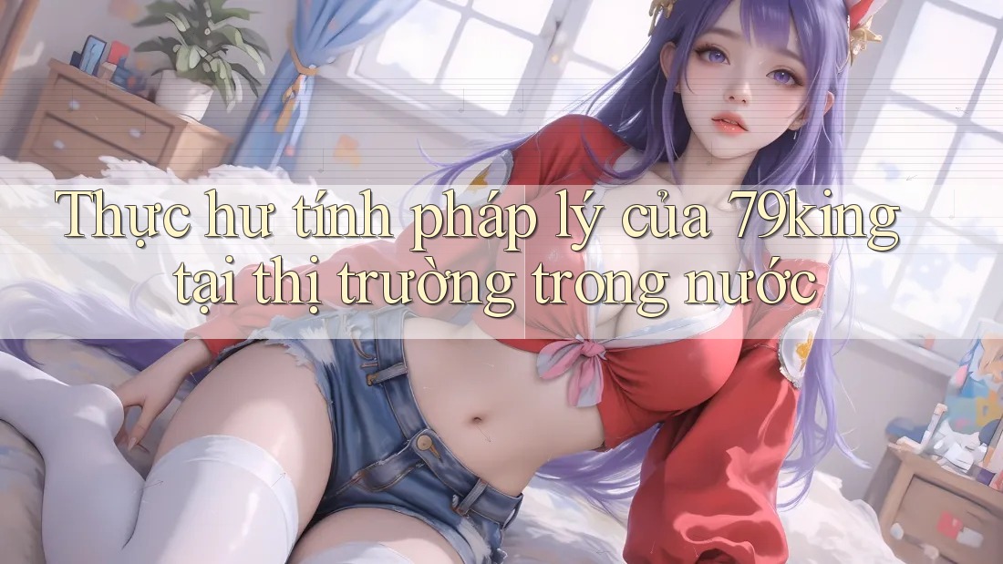 Thực hư tính pháp lý của 79king tại thị trường trong nước