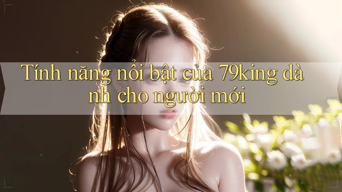 Tính năng nổi bật của 79king dành cho người mới