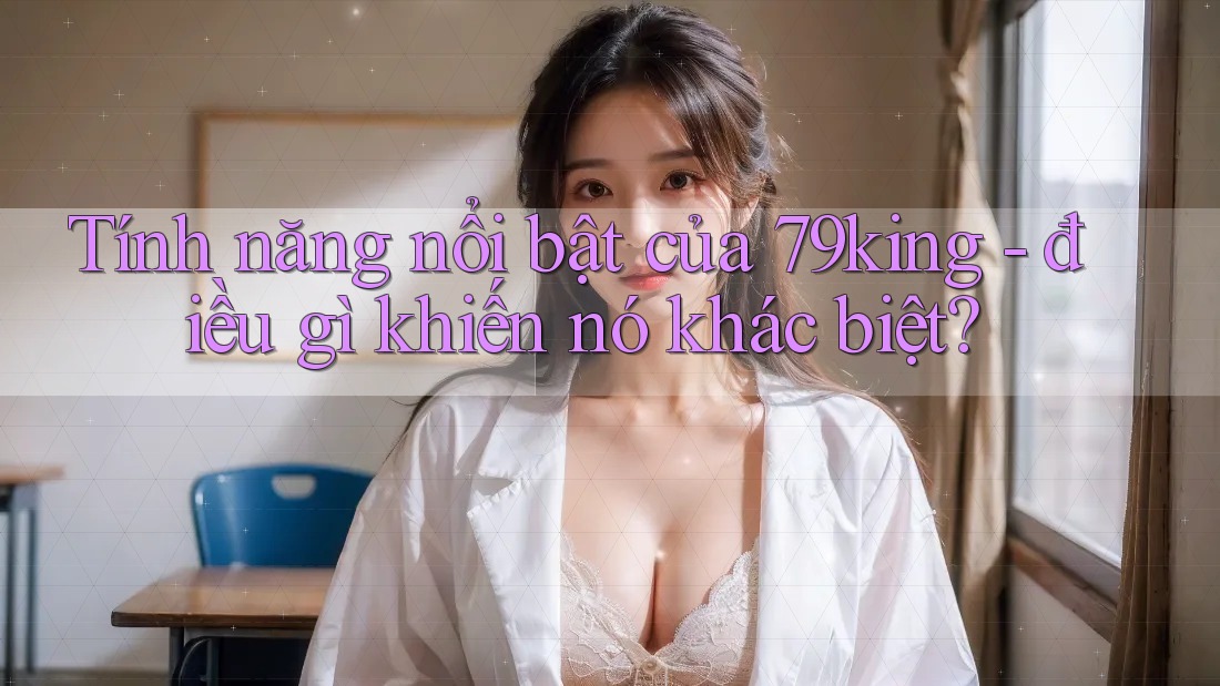 Tính năng nổi bật của 79king - điều gì khiến nó khác biệt? Tính năng nổi bật của 79king - điều gì khiến nó khác biệt?