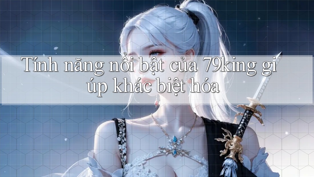 Tính năng nổi bật của 79king giúp khác biệt hóa