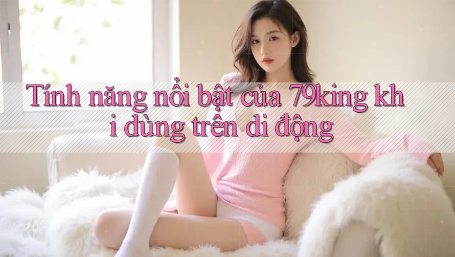 Tính năng nổi bật của 79king khi dùng trên di động