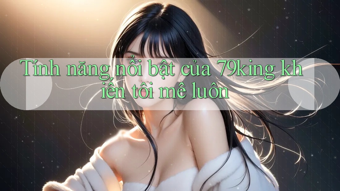 Tính năng nổi bật của 79king khiến tôi mê luôn