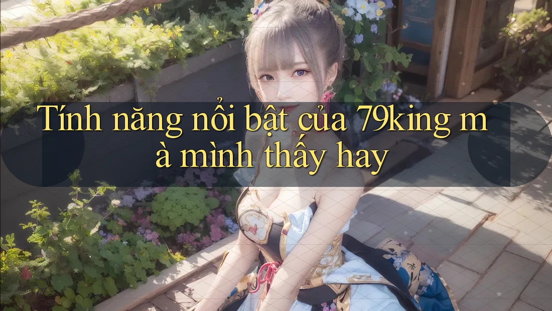 Tính năng nổi bật của 79king mà mình thấy hay Tính năng nổi bật của 79king mà mình thấy hay