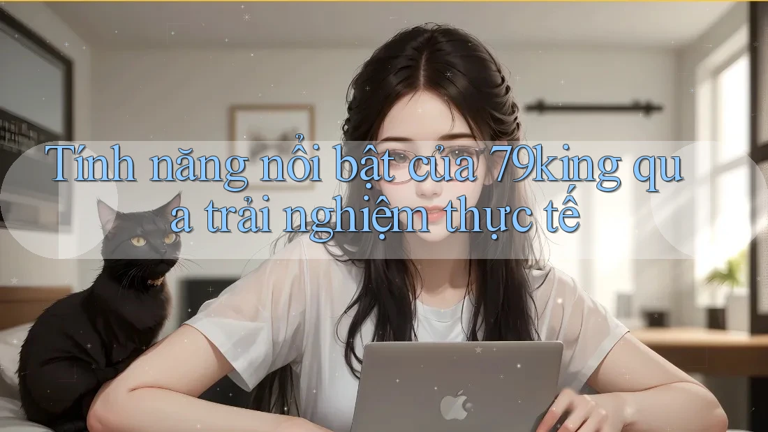 Tính năng nổi bật của 79king qua trải nghiệm thực tế Tính năng nổi bật của 79king qua trải nghiệm thực tế