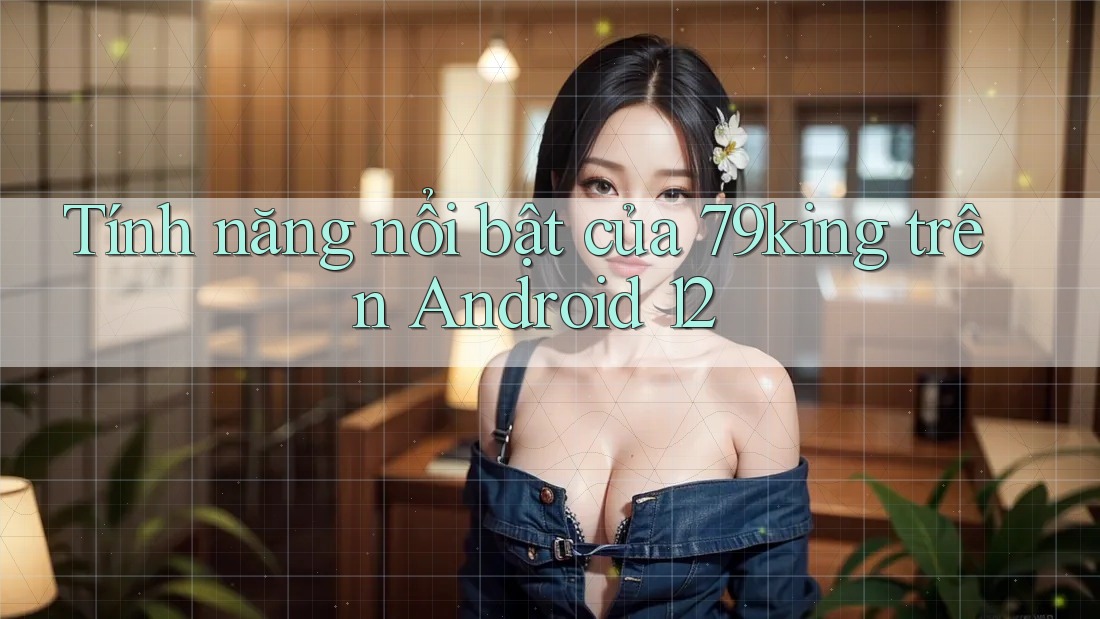 Tính năng nổi bật của 79king trên Android 12