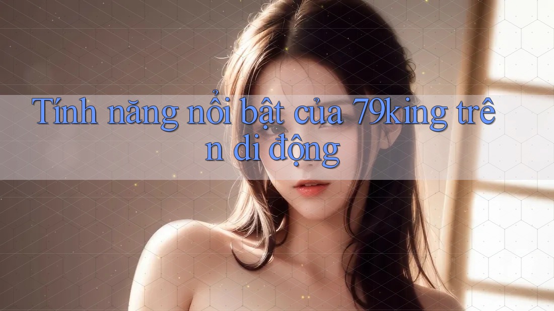 Tính năng nổi bật của 79king trên di động
