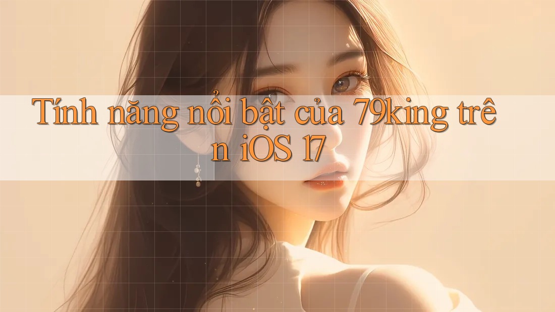 Tính năng nổi bật của 79king trên iOS 17
