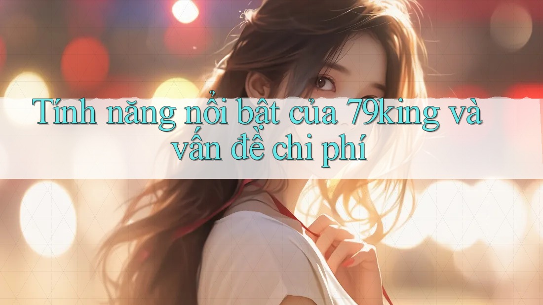 Tính năng nổi bật của 79king và vấn đề chi phí