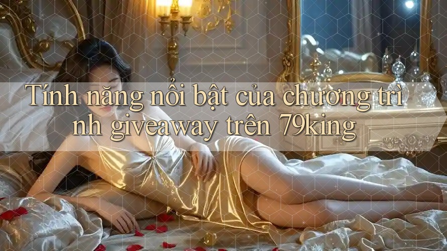 Tính năng nổi bật của chương trình giveaway trên 79king