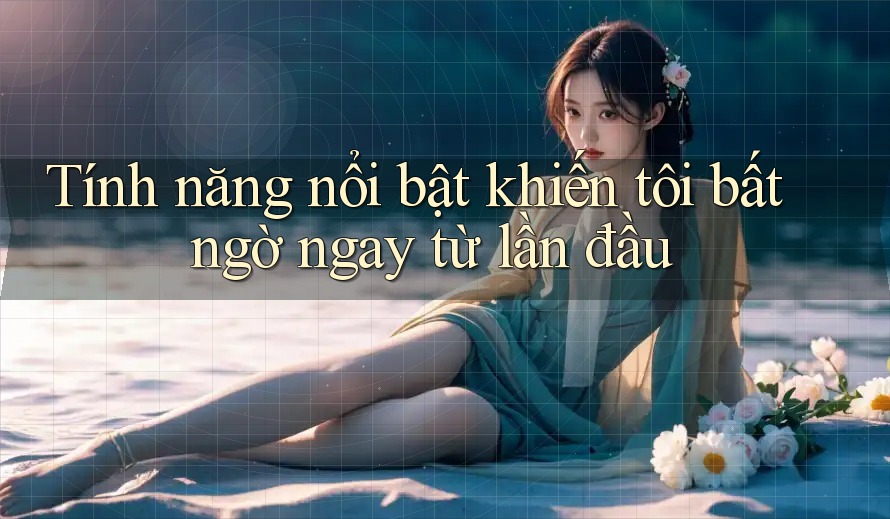 Tính năng nổi bật khiến tôi bất ngờ ngay từ lần đầu