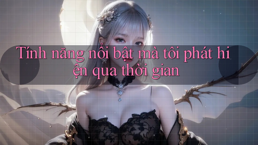 Tính năng nổi bật mà tôi phát hiện qua thời gian