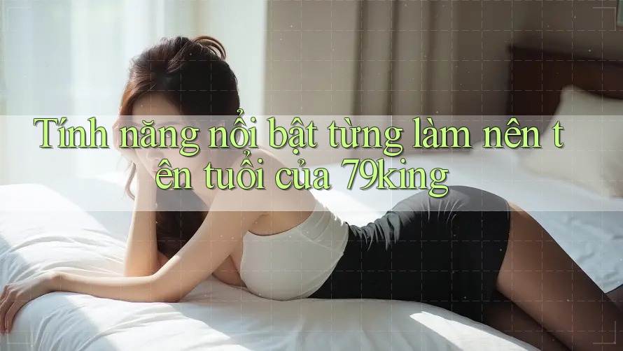 Tính năng nổi bật từng làm nên tên tuổi của 79king