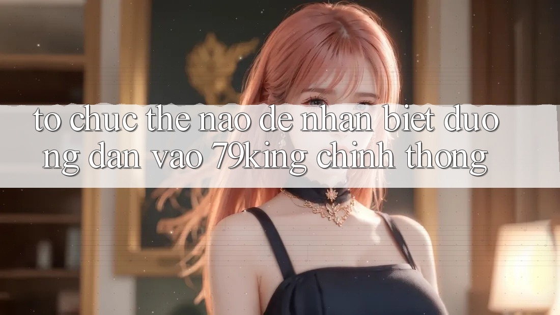 Tổ chức Thế Nào Để Nhận Biết Đường dẫn Vào 79king Chính Thống?