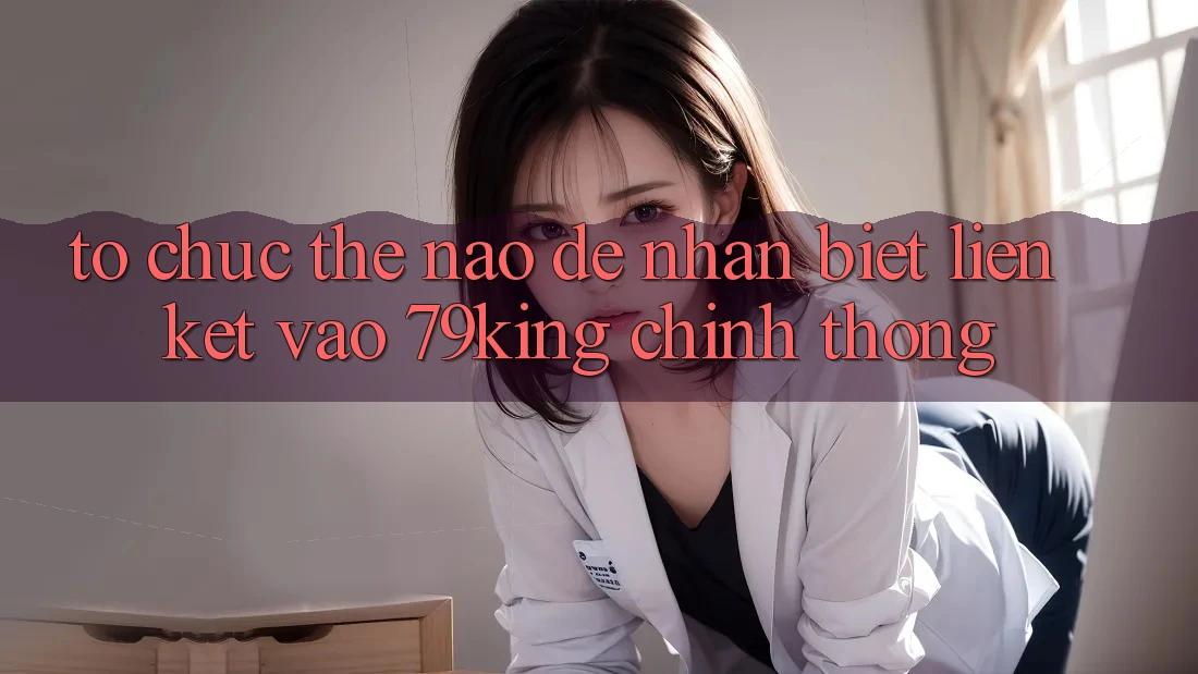 Tổ chức Thế Nào Để Nhận Biết Liên kết Vào 79king Chính Thống? Tổ chức Thế Nào Để Nhận Biết Liên kết Vào 79king Chính Thống?