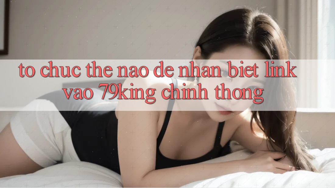 Tổ chức Thế Nào Để Nhận Biết Link Vào 79king Chính Thống?