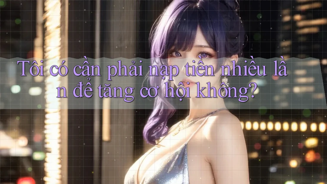 Tôi có cần phải nạp tiền nhiều lần để tăng cơ hội không? Tôi có cần phải nạp tiền nhiều lần để tăng cơ hội không?