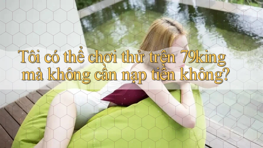 Tôi có thể chơi thử trên 79king mà không cần nạp tiền không? Tôi có thể chơi thử trên 79king mà không cần nạp tiền không?