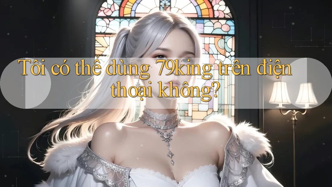 Tôi có thể dùng 79king trên điện thoại không?