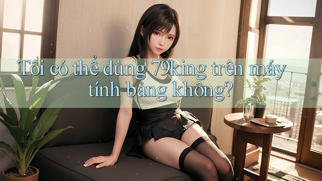 Tôi có thể dùng 79king trên máy tính bảng không?