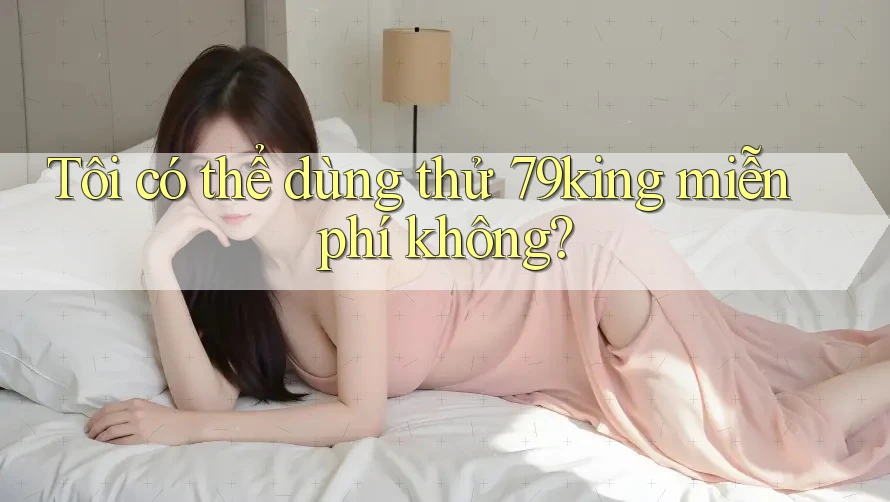 Tôi có thể dùng thử 79king miễn phí không? Tôi có thể dùng thử 79king miễn phí không?
