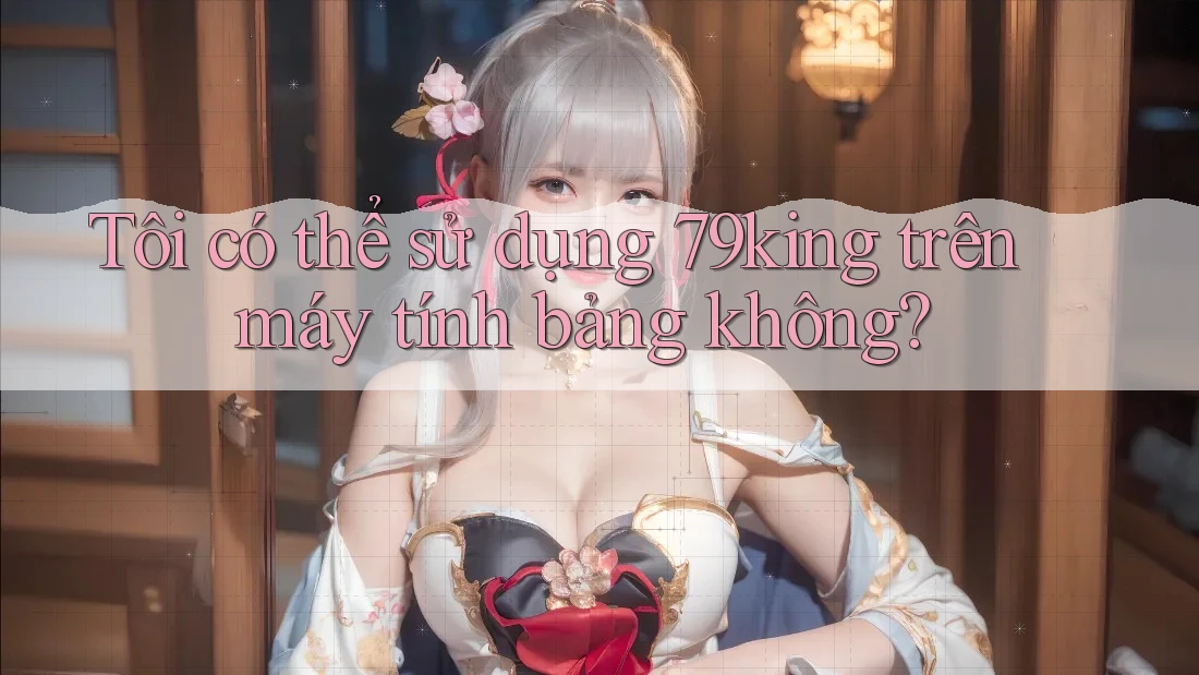 Tôi có thể sử dụng 79king trên máy tính bảng không?