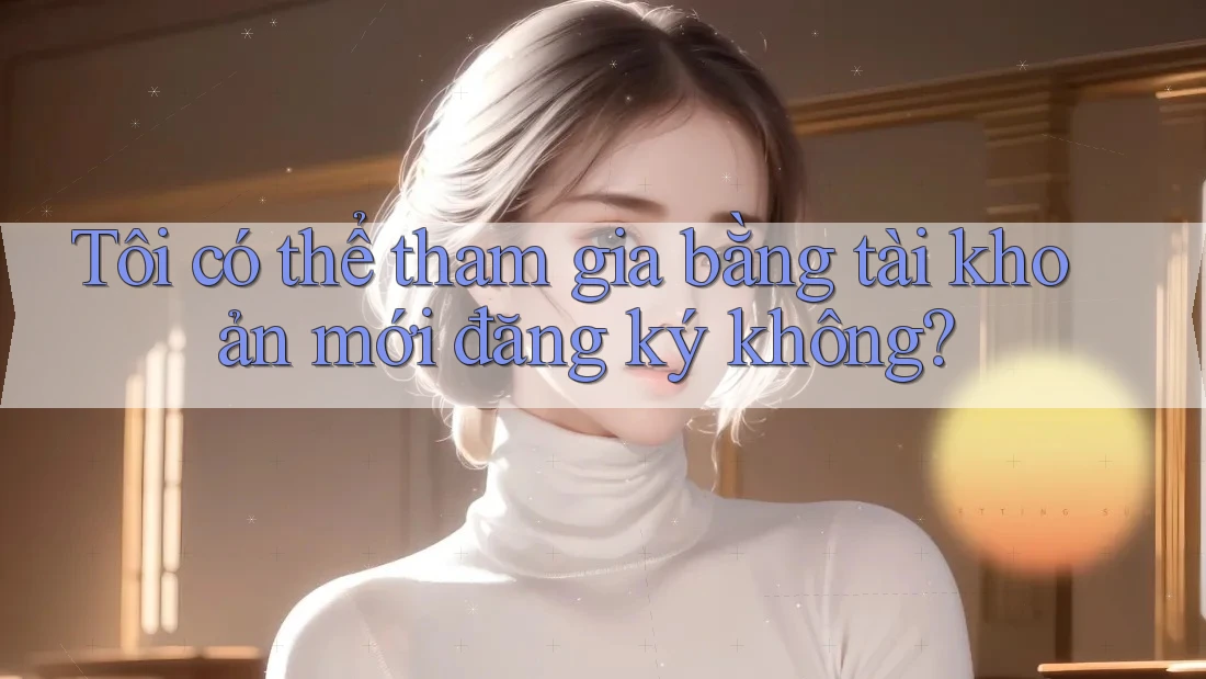 Tôi có thể tham gia bằng tài khoản mới đăng ký không?