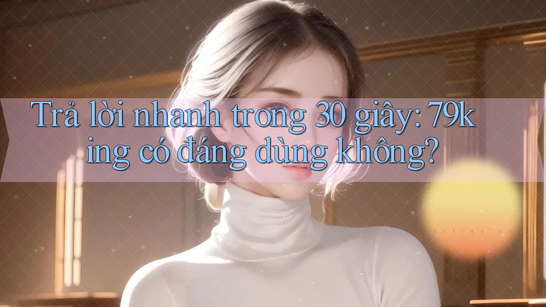 Trả lời nhanh trong 30 giây: 79king có đáng dùng không?