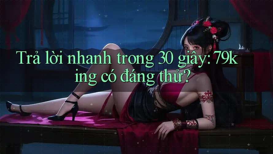 Trả lời nhanh trong 30 giây: 79king có đáng thử?