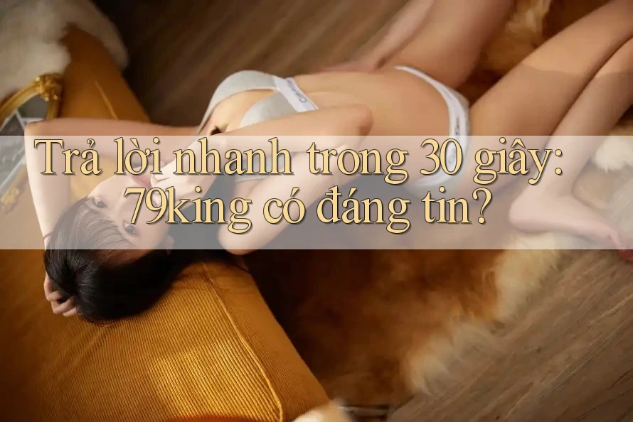 Trả lời nhanh trong 30 giây: 79king có đáng tin?