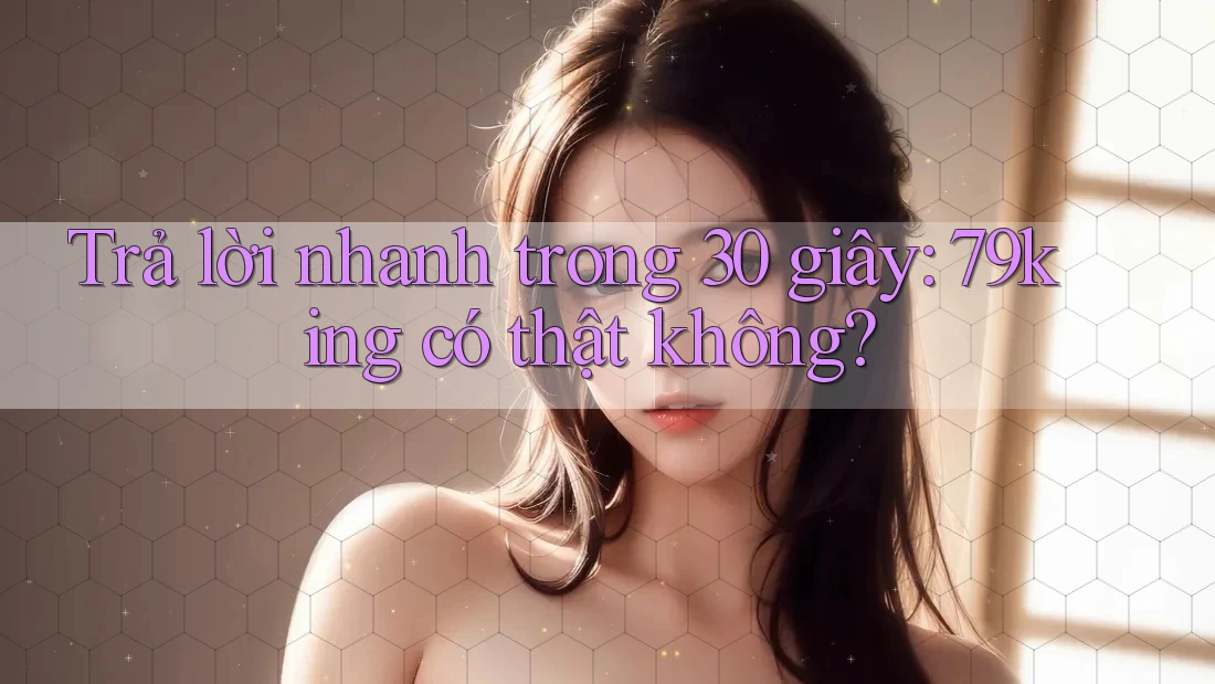 Trả lời nhanh trong 30 giây: 79king có thật không?