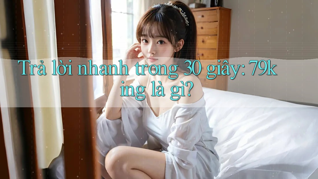 Trả lời nhanh trong 30 giây: 79king là gì? Trả lời nhanh trong 30 giây: 79king là gì?