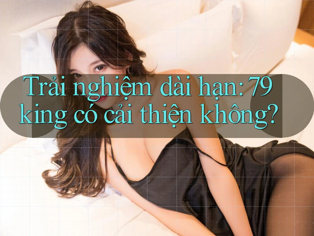 Trải nghiệm dài hạn: 79king có cải thiện không?