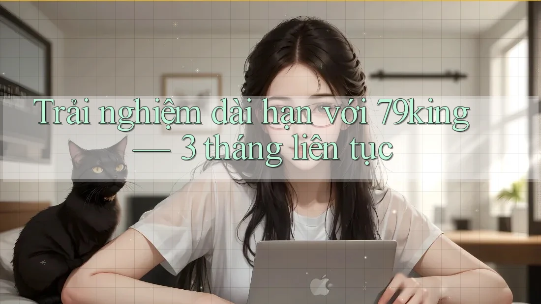 Trải nghiệm dài hạn với 79king — 3 tháng liên tục
