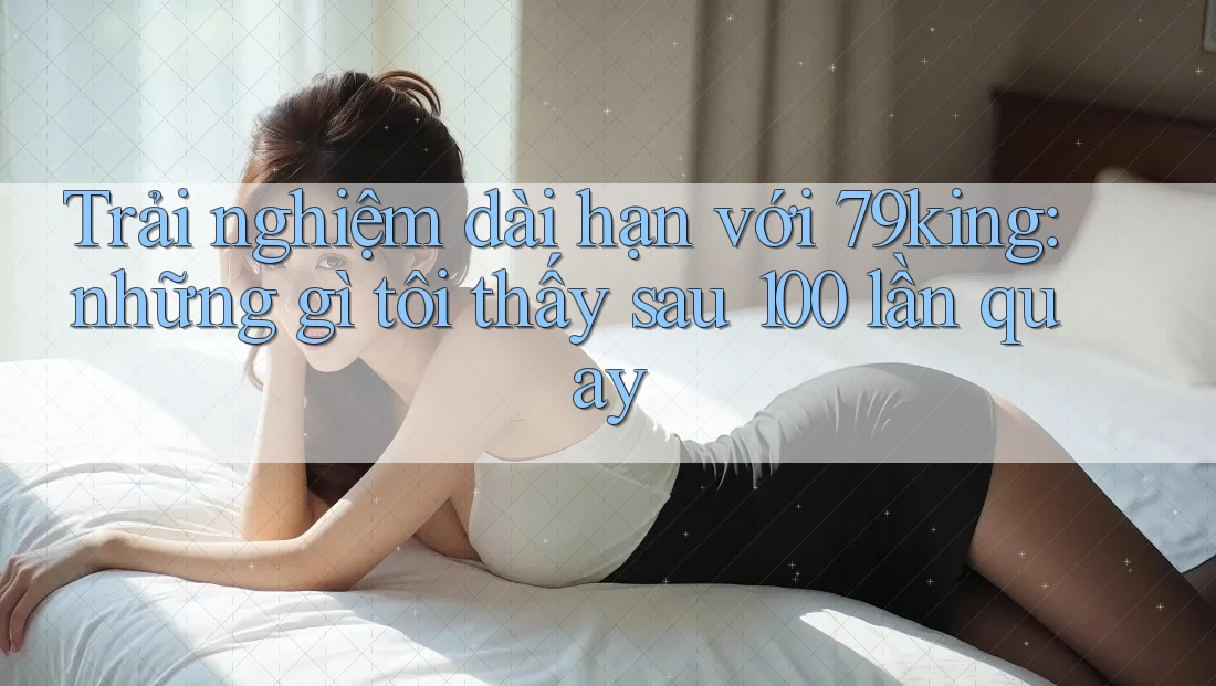 Trải nghiệm dài hạn với 79king: những gì tôi thấy sau 100 lần quay Trải nghiệm dài hạn với 79king: những gì tôi thấy sau 100 lần quay