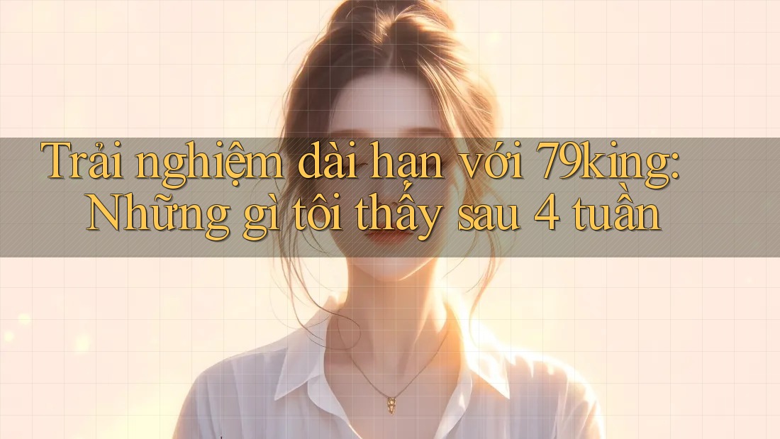 Trải nghiệm dài hạn với 79king: Những gì tôi thấy sau 4 tuần