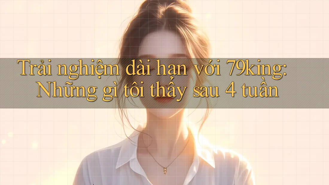 Trải nghiệm dài hạn với 79king: Những gì tôi thấy sau 4 tuần Trải nghiệm dài hạn với 79king: Những gì tôi thấy sau 4 tuần