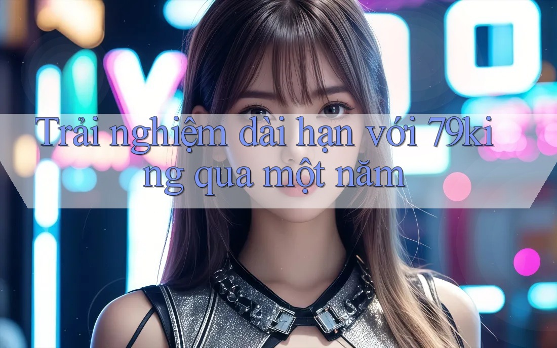 Trải nghiệm dài hạn với 79king qua một năm
