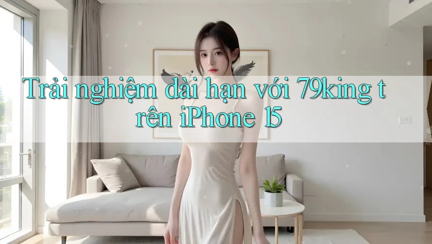 Trải nghiệm dài hạn với 79king trên iPhone 15