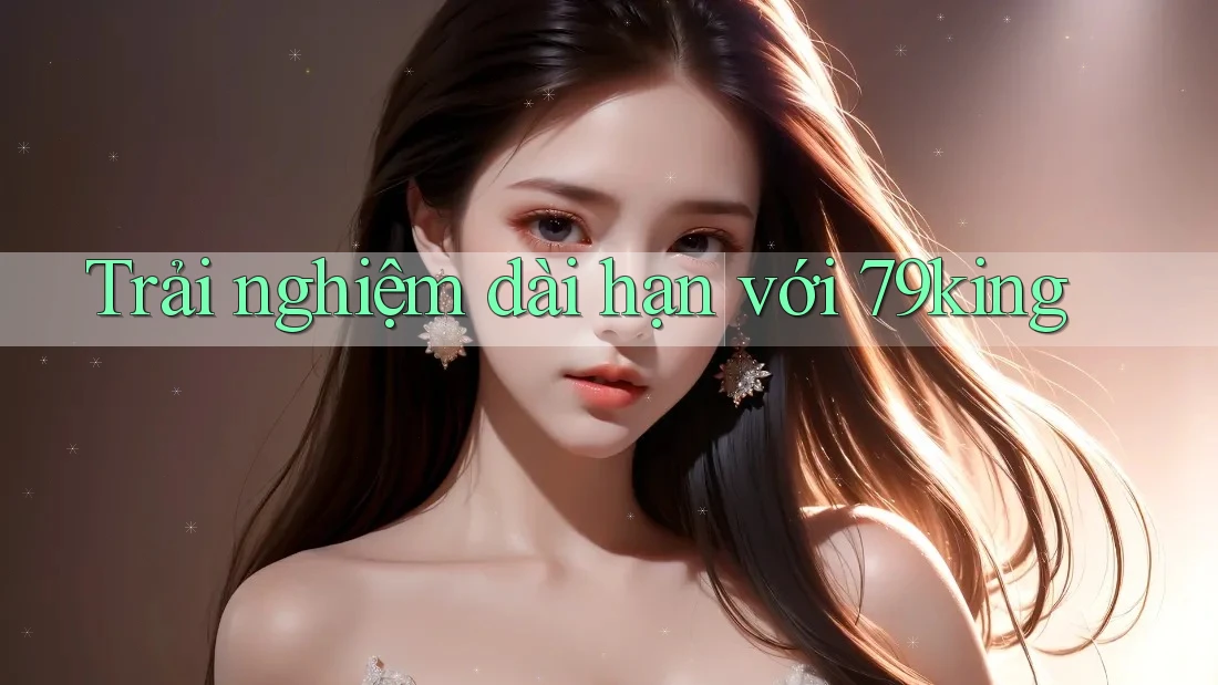 Trải nghiệm dài hạn với 79king Trải nghiệm dài hạn với 79king