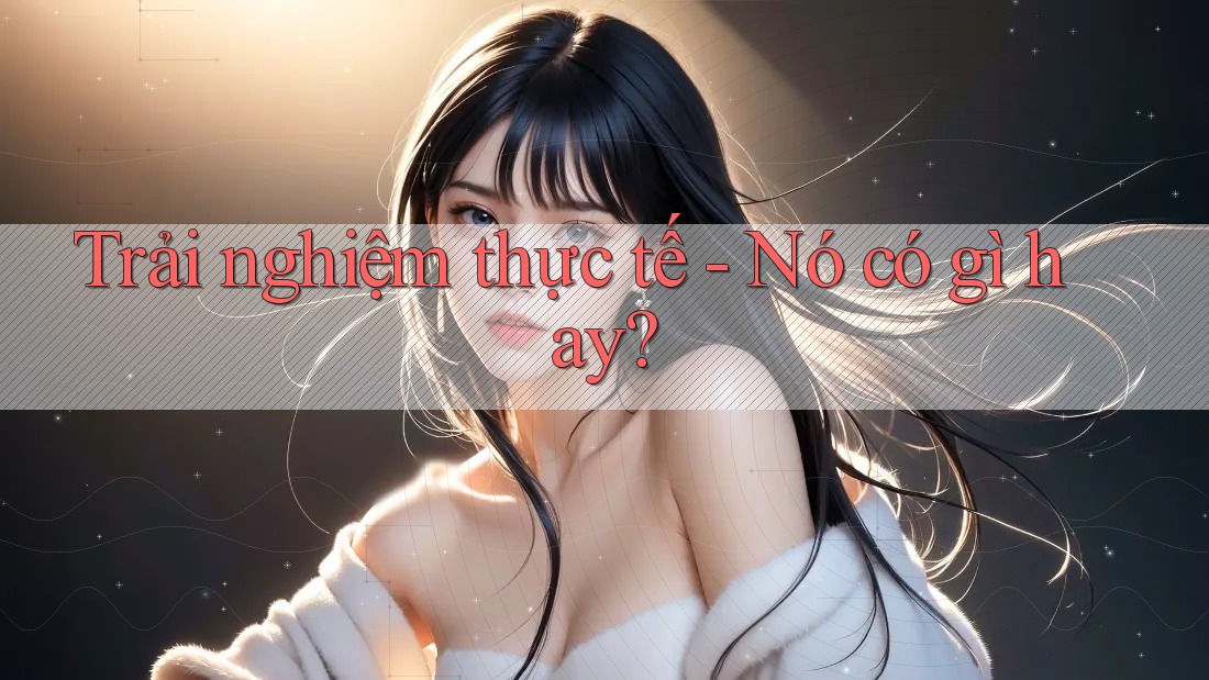 Trải nghiệm thực tế - Nó có gì hay?