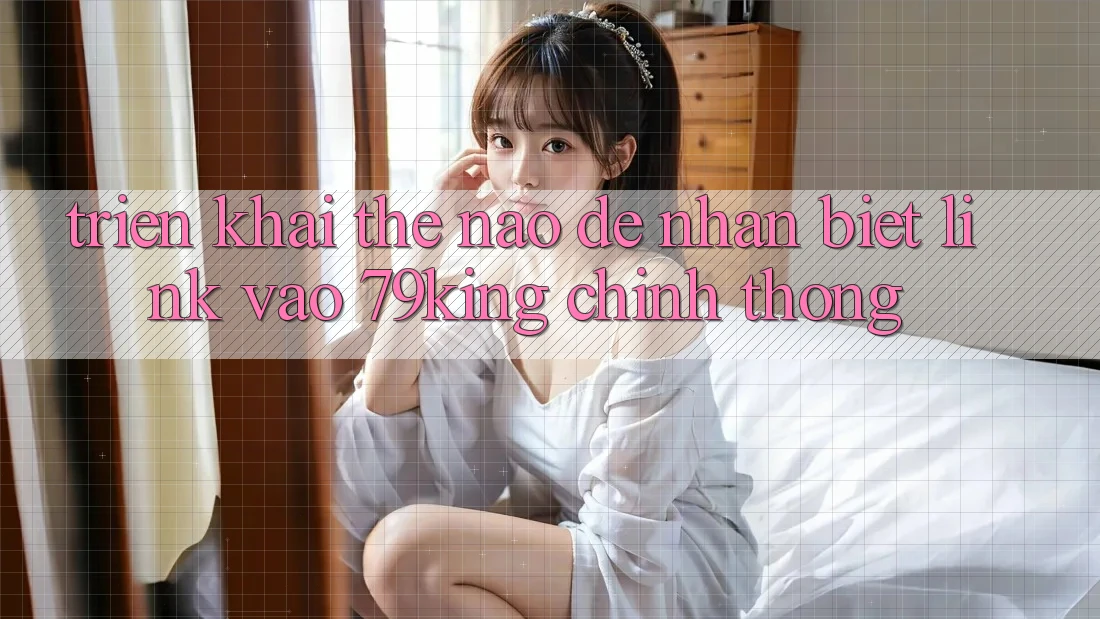 Triển khai Thế Nào Để Nhận Biết Link Vào 79king Chính Thống?