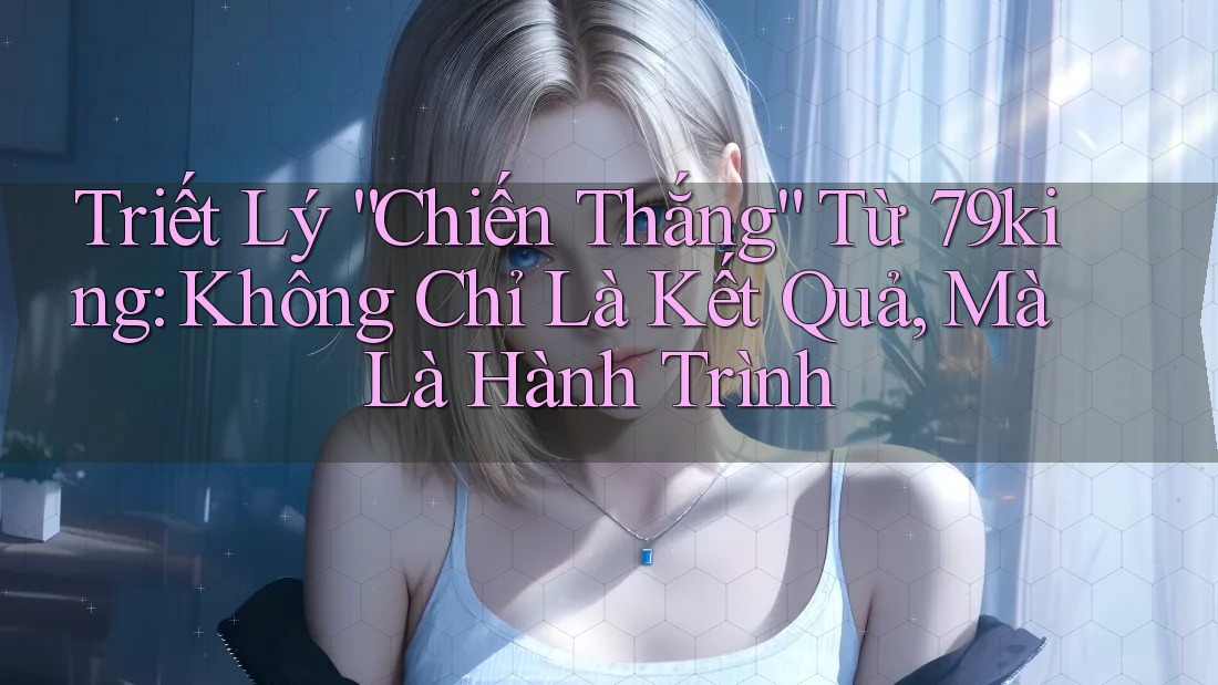 Triết Lý “Chiến Thắng” Từ 79king: Không Chỉ Là Kết Quả, Mà Là Hành Trình Triết Lý “Chiến Thắng” Từ 79king: Không Chỉ Là Kết Quả, Mà Là Hành Trình