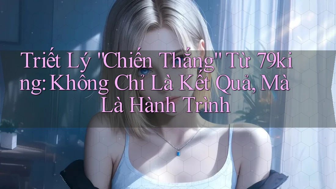Triết Lý “Chiến Thắng” Từ 79king: Không Chỉ Là Kết Quả, Mà Là Hành Trình