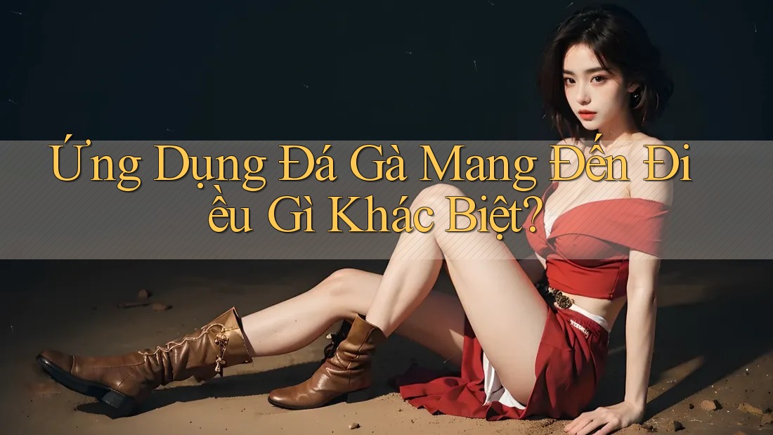 Ứng Dụng Đá Gà Mang Đến Điều Gì Khác Biệt? Ứng Dụng Đá Gà Mang Đến Điều Gì Khác Biệt?